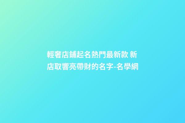 輕奢店鋪起名熱門最新款 新店取響亮帶財的名字-名學網-第1張-店鋪起名-玄機派
